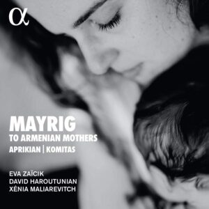 Alpha Classics ALPHA947 3760014199479 Komitas, Garbis Aprikian, Parseh Ganatchian, Hakob Aghabab Mayrig. To Armenian Mothers Eva Zaïcik, mezzosoprano, David Haroutunian, violino, Xénia Maliarevitch, pianoforte