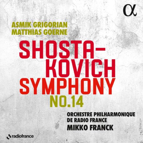Alpha Classics ALPHA918 3760014199189 Dmitri Shostakovich Shostakovich: Symphony No. 14 Orchestre Philharmonique de Radio France, Mikko Franck, direzione, Asmik Grigorian, soprano, Matthias Goerne, baritono