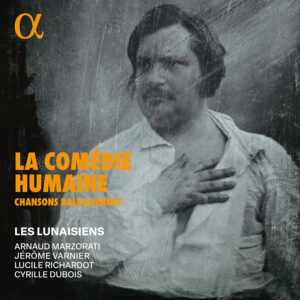 Marc-Antoine-Madeleine Désaugiers, Pierre Dupont, Emile Debraux, Daniel-François-Esprit Auber, Pierre-Jean de Béranger, Jean Anthelme Brillat-Savarin, Eugène-François Vidocq, Alexandre Pierre Joseph Doche, La Comédie Humaine: Chansons balzaciennes, Lucile Richardot, Cyrille Dubois, Jérôme Varnier, Les Lunaisiens, Arnaud Marzorati, Alpha Classics, CD, 1, ALPHA1105, 3701624511053,